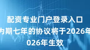 配资专业门户登录入口　　这项为期七年的协议将于2026年生效