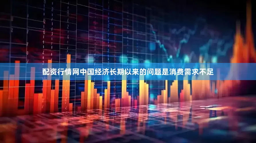配资行情网中国经济长期以来的问题是消费需求不足