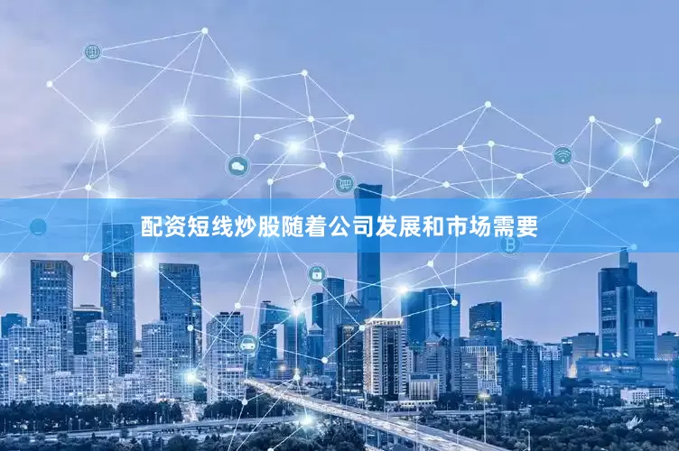 配资短线炒股随着公司发展和市场需要