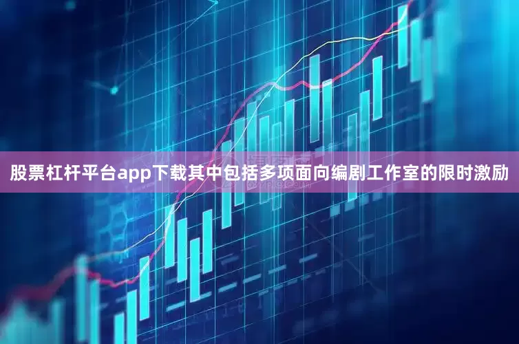 股票杠杆平台app下载其中包括多项面向编剧工作室的限时激励