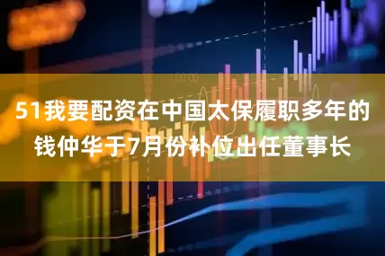 51我要配资在中国太保履职多年的钱仲华于7月份补位出任董事长