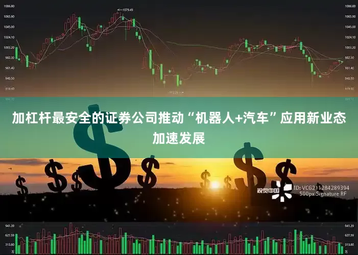 加杠杆最安全的证券公司推动“机器人+汽车”应用新业态加速发展