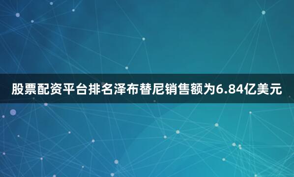 股票配资平台排名泽布替尼销售额为6.84亿美元