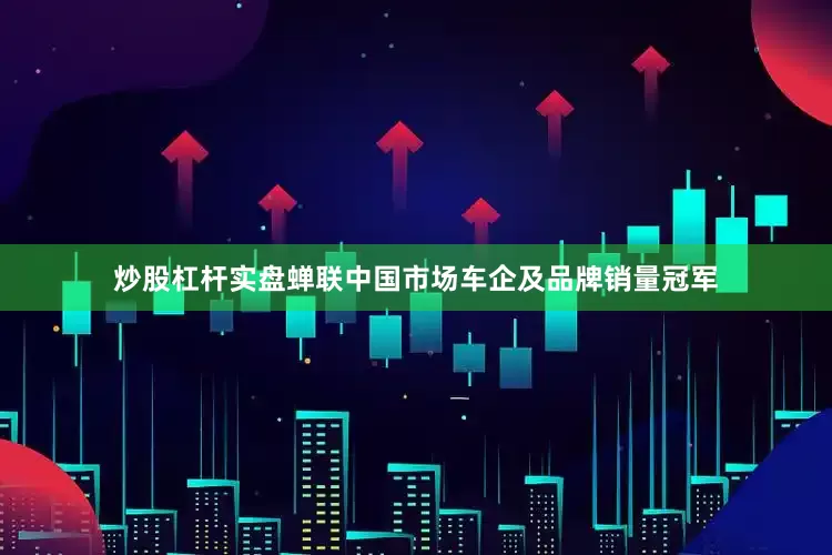 炒股杠杆实盘蝉联中国市场车企及品牌销量冠军