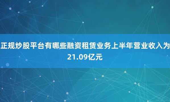 正规炒股平台有哪些融资租赁业务上半年营业收入为21.09亿元