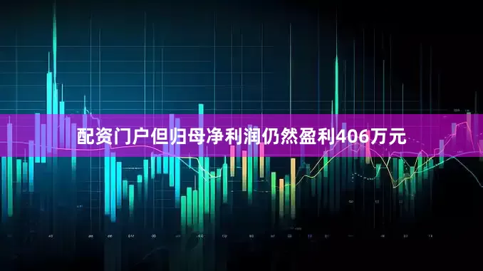 配资门户但归母净利润仍然盈利406万元