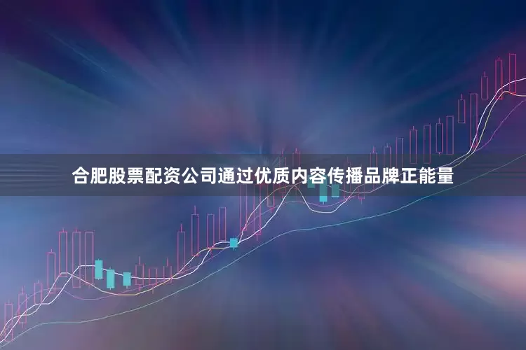 合肥股票配资公司通过优质内容传播品牌正能量
