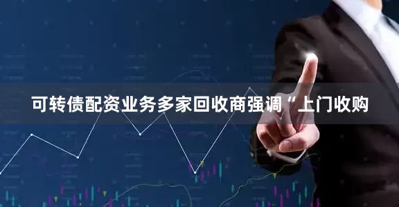 可转债配资业务多家回收商强调“上门收购
