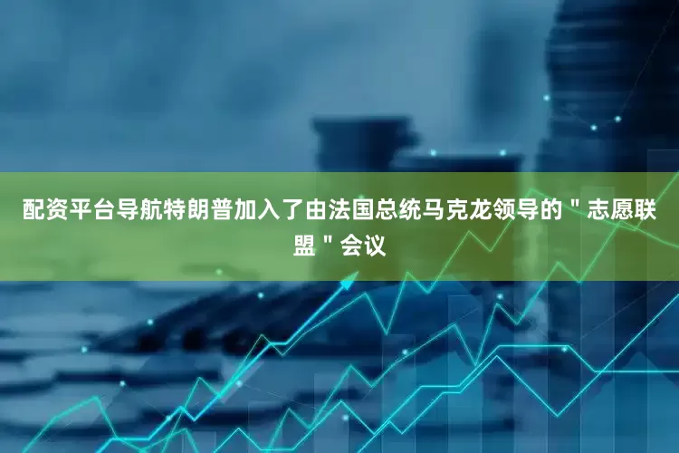 配资平台导航特朗普加入了由法国总统马克龙领导的＂志愿联盟＂会议