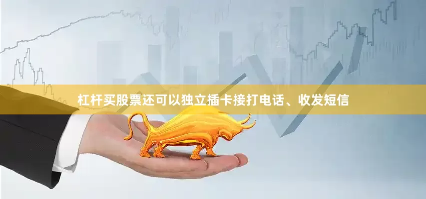 杠杆买股票还可以独立插卡接打电话、收发短信