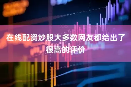 在线配资炒股大多数网友都给出了很高的评价