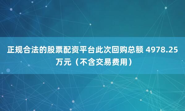 正规合法的股票配资平台此次回购总额 4978.25 万元（不含交易费用）