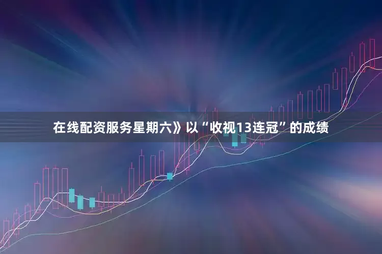 在线配资服务星期六》以“收视13连冠”的成绩