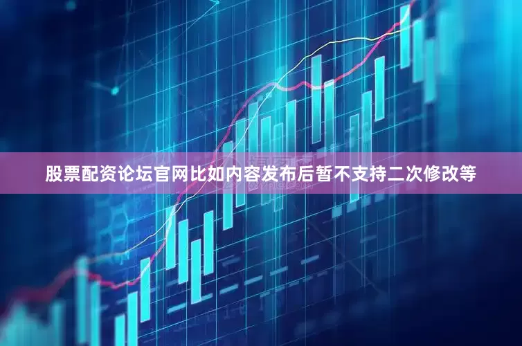 股票配资论坛官网比如内容发布后暂不支持二次修改等
