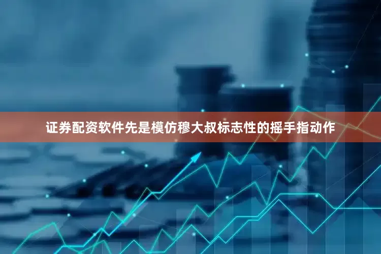 证券配资软件先是模仿穆大叔标志性的摇手指动作