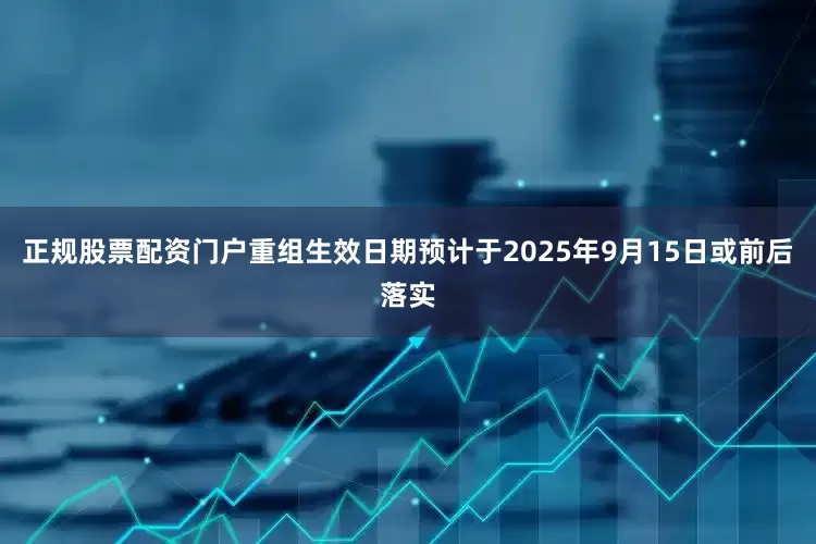 正规股票配资门户重组生效日期预计于2025年9月15日或前后落实