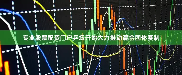 专业股票配资门户乒坛开始大力推动混合团体赛制