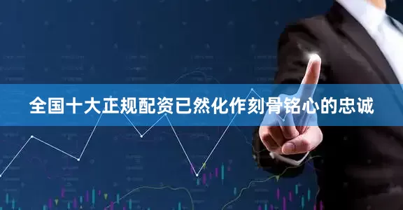 全国十大正规配资已然化作刻骨铭心的忠诚
