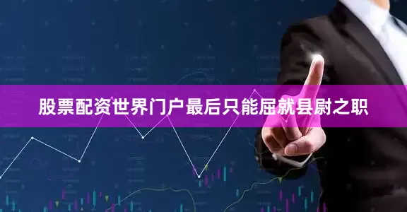 股票配资世界门户最后只能屈就县尉之职