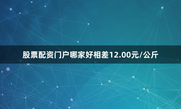 股票配资门户哪家好相差12.00元/公斤