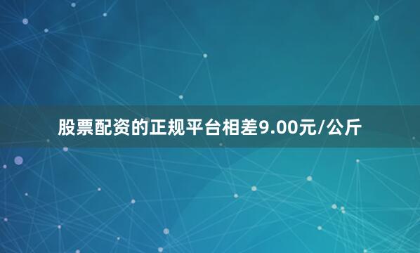股票配资的正规平台相差9.00元/公斤