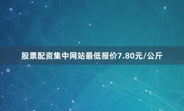 股票配资集中网站最低报价7.80元/公斤
