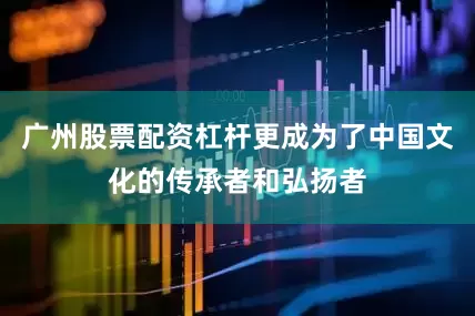 广州股票配资杠杆更成为了中国文化的传承者和弘扬者