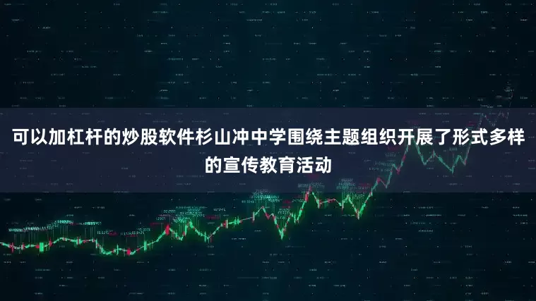 可以加杠杆的炒股软件杉山冲中学围绕主题组织开展了形式多样的宣传教育活动