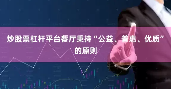 炒股票杠杆平台餐厅秉持“公益、普惠、优质”的原则