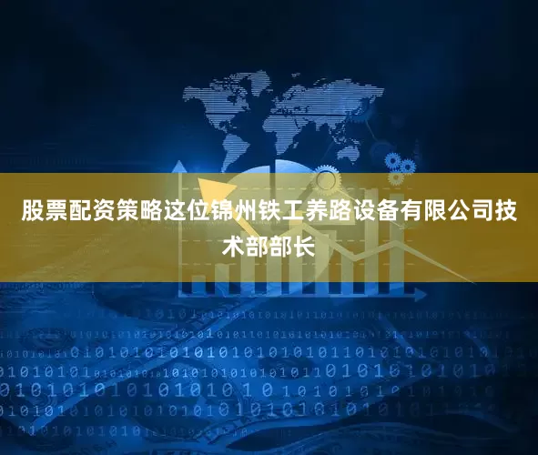 股票配资策略这位锦州铁工养路设备有限公司技术部部长