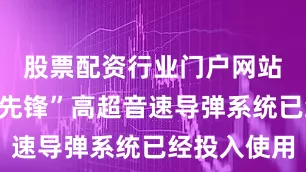 股票配资行业门户网站他们的“先锋”高超音速导弹系统已经投入使用