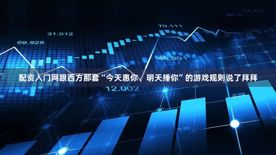 配资入门网跟西方那套“今天惠你、明天捶你”的游戏规则说了拜拜