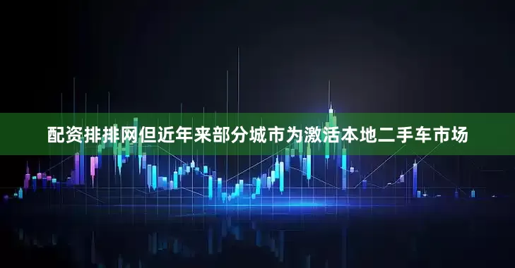 配资排排网但近年来部分城市为激活本地二手车市场