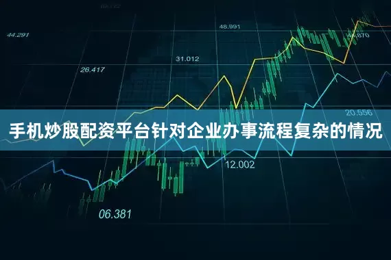 手机炒股配资平台针对企业办事流程复杂的情况