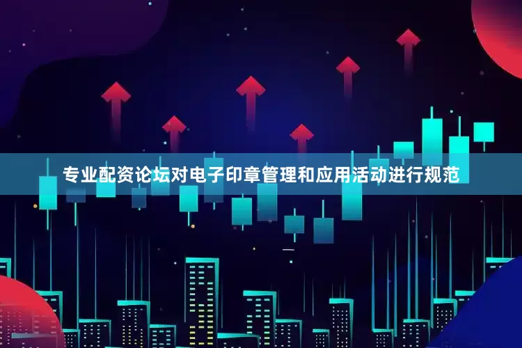 专业配资论坛对电子印章管理和应用活动进行规范