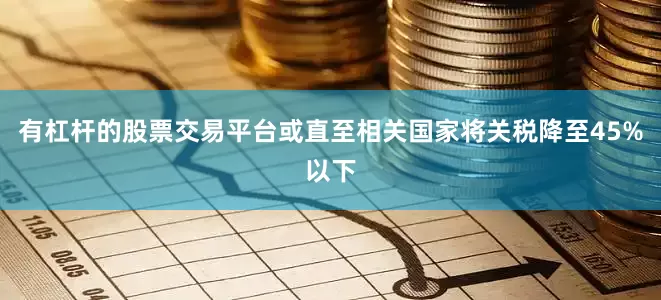 有杠杆的股票交易平台或直至相关国家将关税降至45%以下