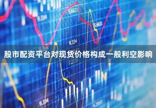 股市配资平台对现货价格构成一般利空影响