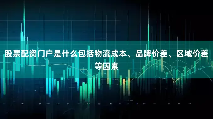 股票配资门户是什么包括物流成本、品牌价差、区域价差等因素