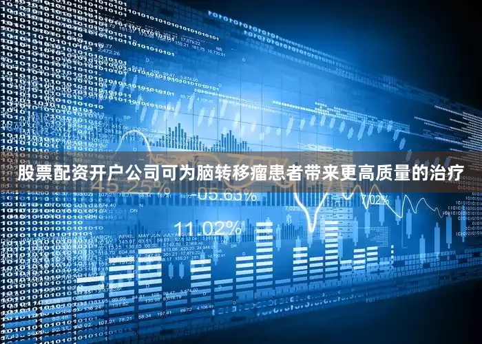 股票配资开户公司可为脑转移瘤患者带来更高质量的治疗